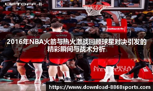 2016年NBA火箭与热火激战回顾球星对决引发的精彩瞬间与战术分析
