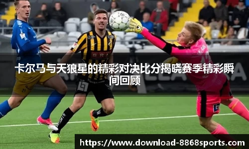 卡尔马与天狼星的精彩对决比分揭晓赛季精彩瞬间回顾