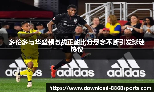 多伦多与华盛顿激战正酣比分悬念不断引发球迷热议