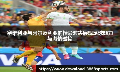 塞维利亚与阿尔及利亚的精彩对决展现足球魅力与激情碰撞