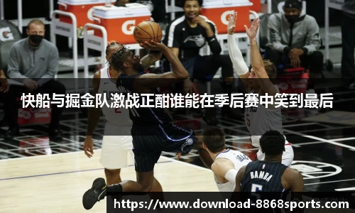 快船与掘金队激战正酣谁能在季后赛中笑到最后