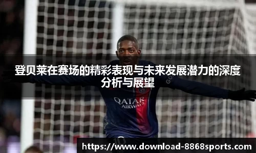 登贝莱在赛场的精彩表现与未来发展潜力的深度分析与展望