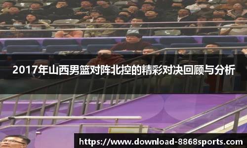 2017年山西男篮对阵北控的精彩对决回顾与分析