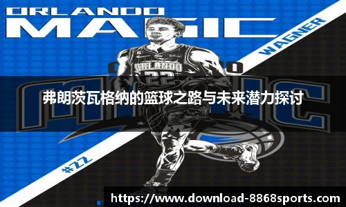 弗朗茨瓦格纳的篮球之路与未来潜力探讨