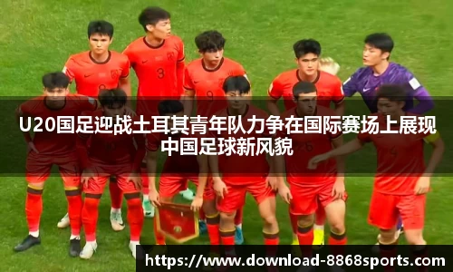U20国足迎战土耳其青年队力争在国际赛场上展现中国足球新风貌