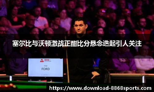 塞尔比与沃顿激战正酣比分悬念迭起引人关注