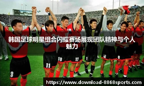 韩国足球明星组合闪耀赛场展现团队精神与个人魅力