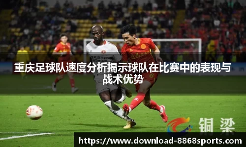 重庆足球队速度分析揭示球队在比赛中的表现与战术优势