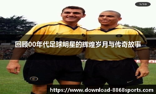 回顾00年代足球明星的辉煌岁月与传奇故事