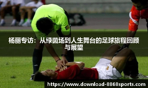杨丽专访：从绿茵场到人生舞台的足球旅程回顾与展望